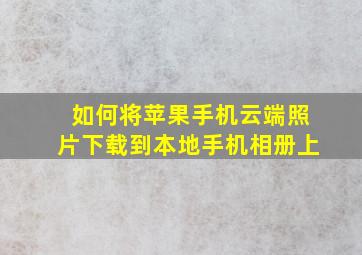 如何将苹果手机云端照片下载到本地手机相册上