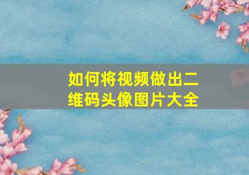 如何将视频做出二维码头像图片大全