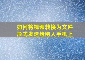 如何将视频转换为文件形式发送给别人手机上