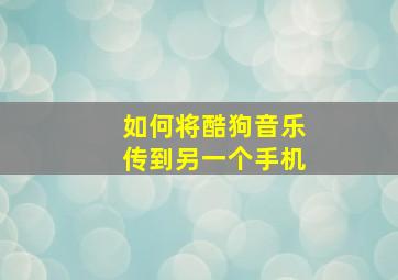 如何将酷狗音乐传到另一个手机