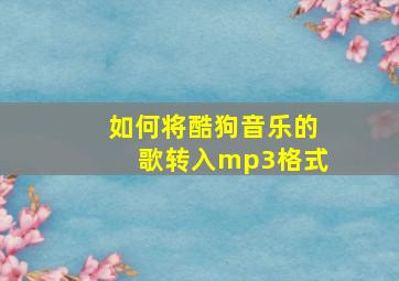 如何将酷狗音乐的歌转入mp3格式