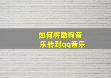 如何将酷狗音乐转到qq音乐