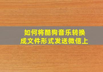 如何将酷狗音乐转换成文件形式发送微信上