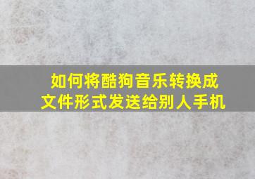 如何将酷狗音乐转换成文件形式发送给别人手机