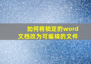 如何将锁定的word文档改为可编辑的文件