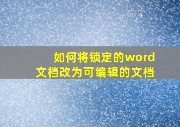 如何将锁定的word文档改为可编辑的文档