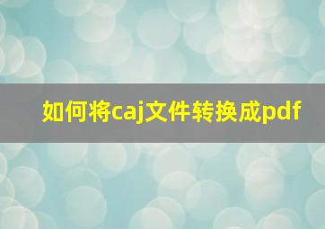 如何将caj文件转换成pdf