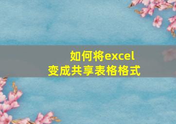 如何将excel变成共享表格格式