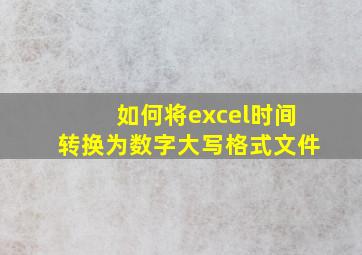 如何将excel时间转换为数字大写格式文件