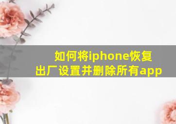 如何将iphone恢复出厂设置并删除所有app