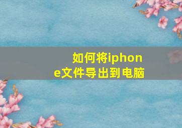 如何将iphone文件导出到电脑