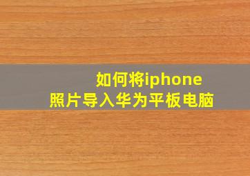 如何将iphone照片导入华为平板电脑