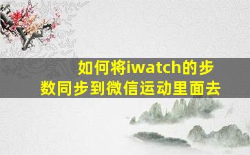 如何将iwatch的步数同步到微信运动里面去