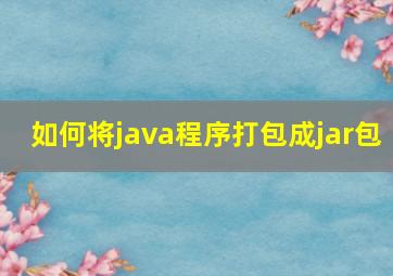 如何将java程序打包成jar包