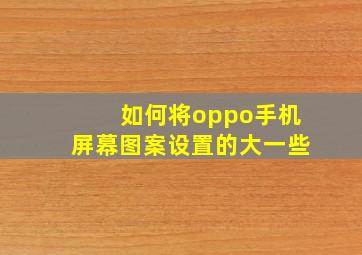 如何将oppo手机屏幕图案设置的大一些