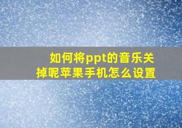 如何将ppt的音乐关掉呢苹果手机怎么设置