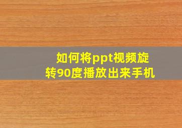 如何将ppt视频旋转90度播放出来手机