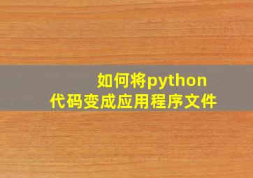 如何将python代码变成应用程序文件