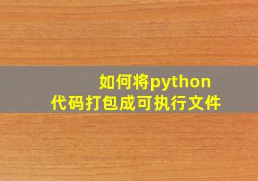 如何将python代码打包成可执行文件