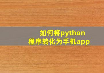 如何将python程序转化为手机app