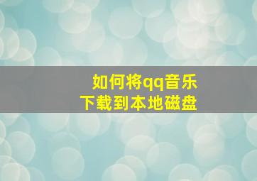 如何将qq音乐下载到本地磁盘