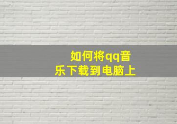 如何将qq音乐下载到电脑上