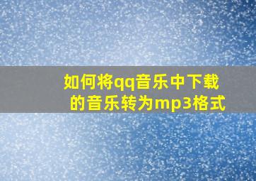 如何将qq音乐中下载的音乐转为mp3格式