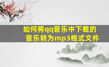 如何将qq音乐中下载的音乐转为mp3格式文件