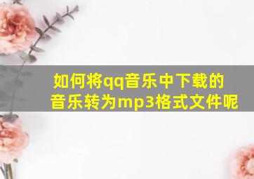 如何将qq音乐中下载的音乐转为mp3格式文件呢