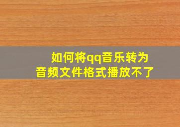 如何将qq音乐转为音频文件格式播放不了