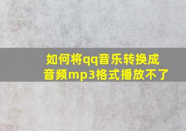 如何将qq音乐转换成音频mp3格式播放不了