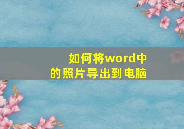 如何将word中的照片导出到电脑