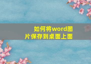 如何将word图片保存到桌面上面