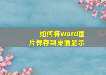 如何将word图片保存到桌面显示