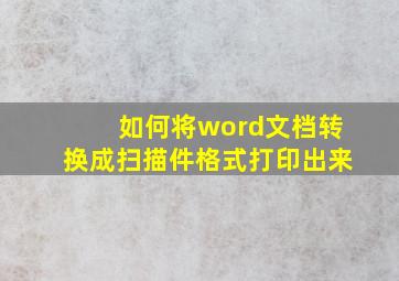 如何将word文档转换成扫描件格式打印出来