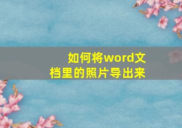 如何将word文档里的照片导出来