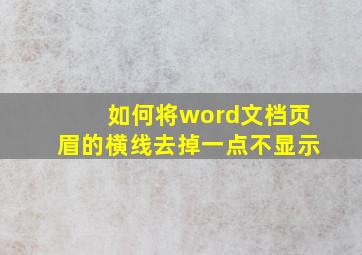 如何将word文档页眉的横线去掉一点不显示