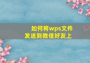 如何将wps文件发送到微信好友上