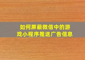 如何屏蔽微信中的游戏小程序推送广告信息