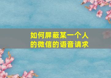 如何屏蔽某一个人的微信的语音请求