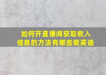 如何开直播间获取收入信息的方法有哪些呢英语