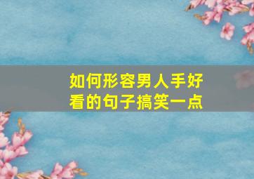 如何形容男人手好看的句子搞笑一点