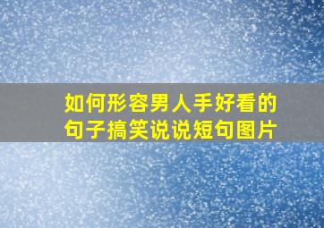 如何形容男人手好看的句子搞笑说说短句图片