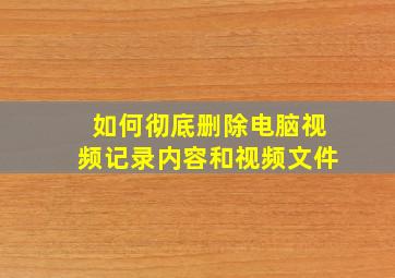 如何彻底删除电脑视频记录内容和视频文件