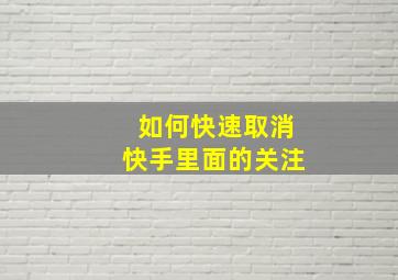 如何快速取消快手里面的关注