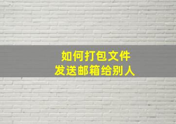 如何打包文件发送邮箱给别人