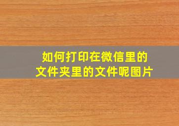 如何打印在微信里的文件夹里的文件呢图片