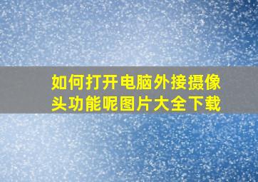 如何打开电脑外接摄像头功能呢图片大全下载