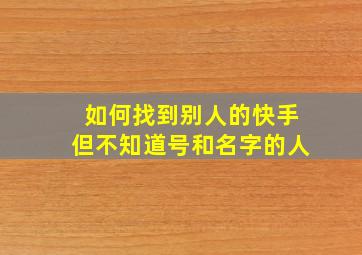 如何找到别人的快手但不知道号和名字的人