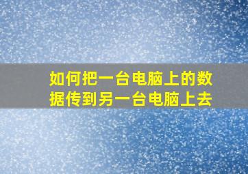 如何把一台电脑上的数据传到另一台电脑上去